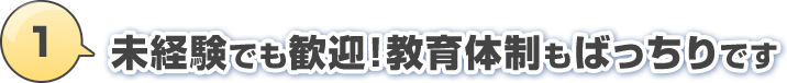 1.未経験でも歓迎！教育体制もばっちりです