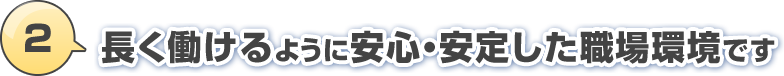 2.長く働けるように安心・安定した職場環境です