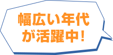 幅広い年代が活躍中！